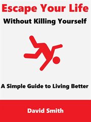Escape Your Life Without Killing Yourself : A Simple Guide to Living Better cover image
