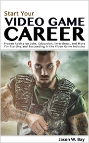 Start Your Video Game Career : Proven Advice on Jobs, Education, Interviews, and More for Starting an cover image