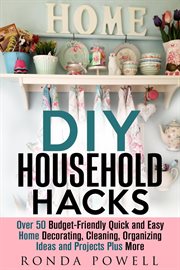 Diy household hacks: over 50 budget-friendly, quick and easy home decorating, cleaning, organizing i : over 50 budget-friendly quick and easy home decorating, cleaning, organizing ideas and projects plus cover image