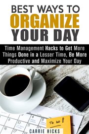 Best Ways to Organize Your Day : Time Management Hacks to Get More Things Done in a Lesser Time, Be M. Organize & Declutter cover image