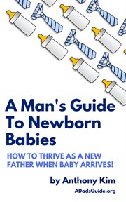 A man's guide to newborn babies. How to Thrive as a New Father When Baby Arrives! cover image