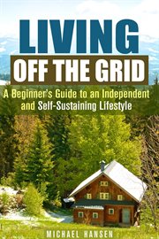 Living off the grid: a beginner's guide to an independent and self-sustaining lifestyle cover image
