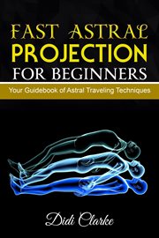 Fast astral projection for beginners: your guidebook of astral traveling techniques cover image