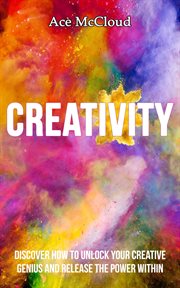Creativity : Discover How to Unlock Your Creative Genius and Release the Power Within cover image