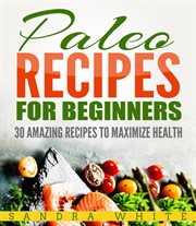 Paleo recipes for beginners: 30 amazing recipes to maximize health : 30 Amazing Recipes to Maximize Health cover image