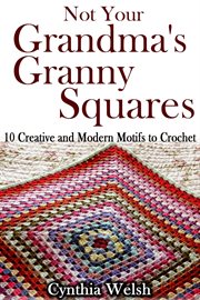 Not your grandma's granny squares. 10 creative and modern motifs to crochet cover image