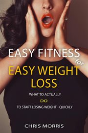 Easy fitness for easy weight loss : what to actually do to start losing weight, quickly cover image