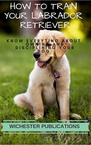 How to train your labrador retriever: know everything about owning and disciplining your dog cover image