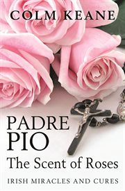 Padre Pio, the scent of roses : Irish miracles and cures cover image