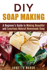 DIY soap making : a beginner's guide to making beautiful and luxurious natural homemade soap cover image