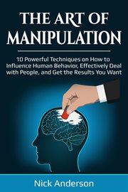 The art of manipulation : 10 powerful techniques on how to influence human behavior, effectively deal with people, and get the results you want cover image