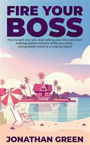 Fire your boss : how to quit your job, stop selling your time and start making passive income while you sleep... and possibly move to a tropical island cover image