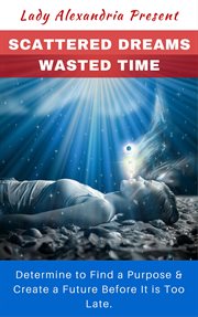 Scattered dreams, wasted time; determine to find a purpose & create a future before it is too late cover image
