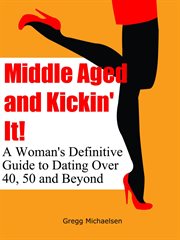 Middle aged and kickin' it!: a woman's definitive guide to dating over 40, 50 and beyond cover image