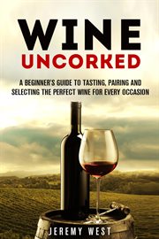 Wine uncorked: a beginner's guide to tasting, pairing and selecting the perfect wine for every occas cover image