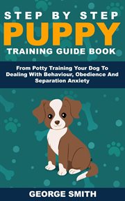 Step by step puppy training guide book : from potty training your dog to dealing with behaviour, obedience and separation anxiety cover image