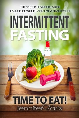 Cover image for Intermittent Fasting: Time to Eat! The 10 Step Beginners Guide Easily Lose Weight & Live a Health