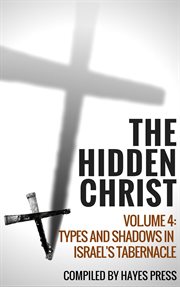 The hidden christ - volume 4: types and shadows in israel's tabernacle cover image