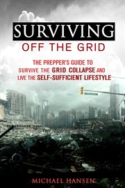 Surviving off the grid: the prepper's guide to survive the grid collapse and live the self-suffic cover image