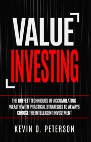 Value investing : the Buffett techniques of accumulating wealth with practical strategies to always choose the intelligent investment cover image