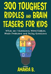 300 toughest riddles and brain teasers for kids : what am I questions, word riddles, puzzles, games, math problems, tricky questions and brain teasers for kids cover image