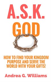 A.s.k. god: how to find your kingdom purpose and serve the world with your gifts! cover image