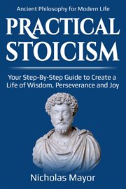 Practical Stoicism : A Step-By-Step Guide to Design a Life of Wisdom, Perserverance and Joy : Ancient Philosophy for Modern Life cover image