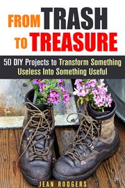 From trash to treasure: 50 diy projects to transform something useless into something useful : 50 DIY projects to transform something useless into something useful cover image