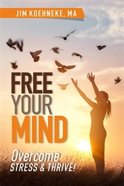 Free your mind - overcome stress & thrive! : Overcome Stress & Thrive! cover image