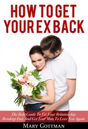 How to get your ex back : the rule guide to fix your relationship breakup fast and get your man to love you again cover image