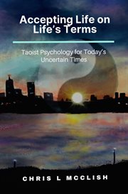 Accepting life on life's terms. Taoist Psychology for Today's Uncertain Times cover image