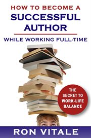 How to Be a Successful Writer While Working Full-Time : The Secret to Work-Life Balance cover image
