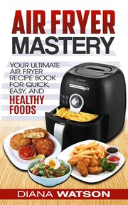Air fryer cookbook mastery: your ultimate air fryer recipe cookbook to fry, bake, grill, and roast cover image