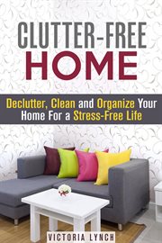 Clutter-free home : declutter, clean and organize your home for a stress-free life! cover image