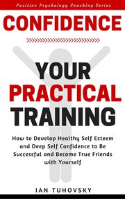 Confidence : Your Practical Training. How to Develop Healthy Self Esteem and Deep Self Confidence. Positive Psychology Coaching cover image