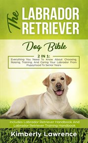 The labrador retriever dog bible: everything you need to know about choosing, raising, training, cover image
