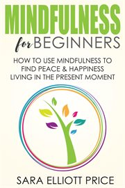 Mindfulness for beginners: how to use mindfulness to find peace and happiness living in the prese cover image