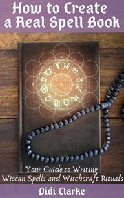How to create a real spell book: your guide to writing wiccan spells and witchcraft rituals cover image