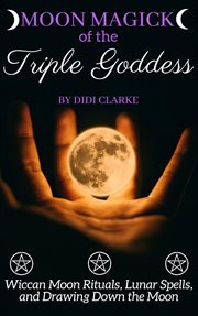 Moon magick of the triple goddess: wiccan moon rituals, lunar spells, and drawing down the moon cover image