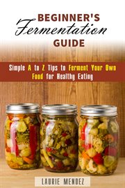 Beginner's fermentation guide : simple A to Z tips to ferment your own food for healthy eating cover image