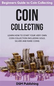 Coin collecting. Learn How to Start Your Very Own Coin Collection Including Gold, Silver and Rare Coins cover image