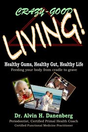 Crazy-good living! : healthy gums, healthy gut, healthy life : feeding your body from cradle to grave cover image