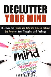 Declutter your mind : discover the power and intuition hidden behind the noise of your thoughts and feelings cover image