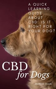 Cbd for dogs: a quick learning guide about cbd: is it right for your dog? cover image