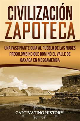 Cover image for Civilización Zapoteca: Una Fascinante Guía al Pueblo de las Nubes Precolombino Que Dominó el Vall...