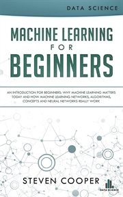 Machine learning for beginners: an introduction for beginners, why machine learning matters today : An Introduction for Beginners, Why Machine Learning Matters Today cover image