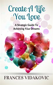 Create a life you love: a strategic guide to achieving your dreams : A Strategic Guide to Achieving Your Dreams cover image
