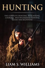 Hunting: the complete hunting, butchering, cooking and wilderness survival guide for beginners : The Complete Hunting, Butchering, Cooking and Wilderness Survival Guide for Beginners cover image