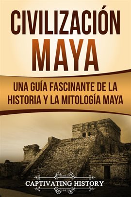 Cover image for Civilización Maya: Una Guía Fascinante de la Historia y la Mitología Maya