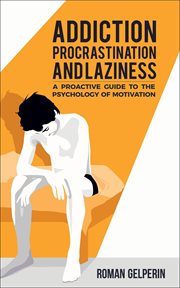 Addiction, Procrastination, and Laziness : A Proactive Guide to the Psychology of Motivation cover image